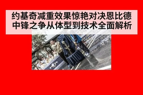 约基奇减重效果惊艳对决恩比德 中锋之争从体型到技术全面解析
