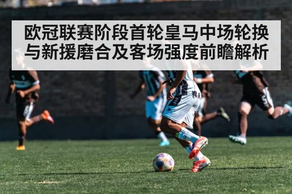 欧冠联赛阶段首轮皇马中场轮换与新援磨合及客场强度前瞻解析